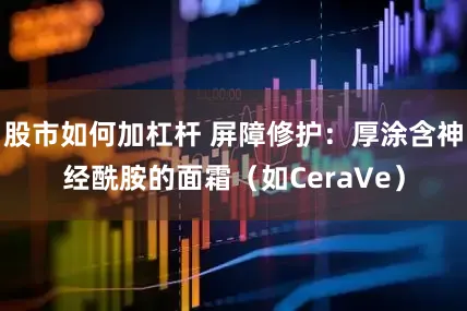 股市如何加杠杆 屏障修护：厚涂含神经酰胺的面霜（如CeraVe）