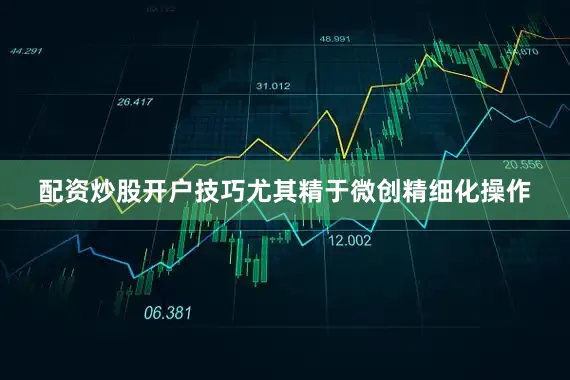 配资炒股开户技巧尤其精于微创精细化操作