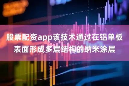 股票配资app该技术通过在铝单板表面形成多层结构的纳米涂层