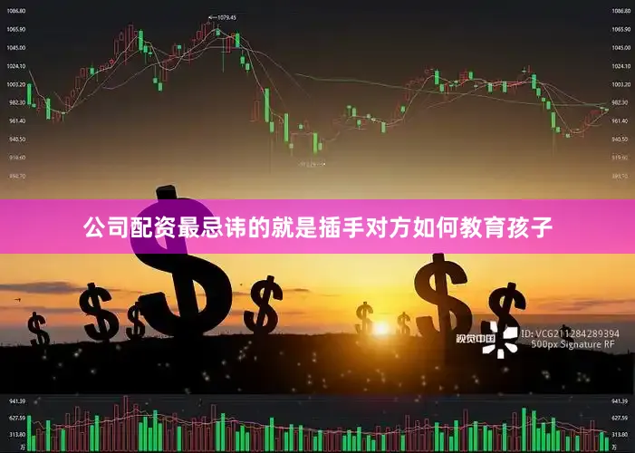 公司配资最忌讳的就是插手对方如何教育孩子