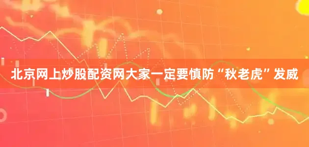 北京网上炒股配资网大家一定要慎防“秋老虎”发威