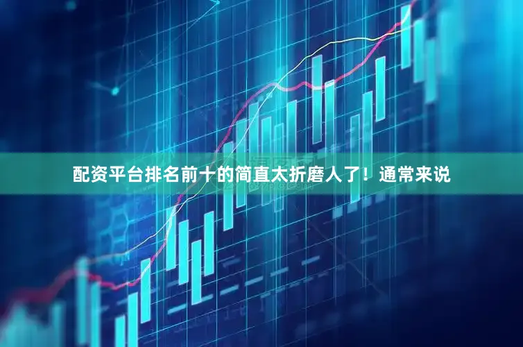 配资平台排名前十的简直太折磨人了！通常来说