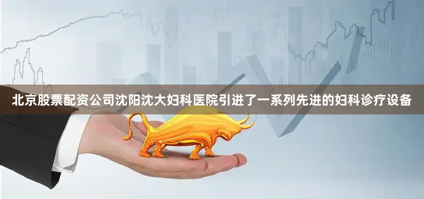 北京股票配资公司沈阳沈大妇科医院引进了一系列先进的妇科诊疗设备