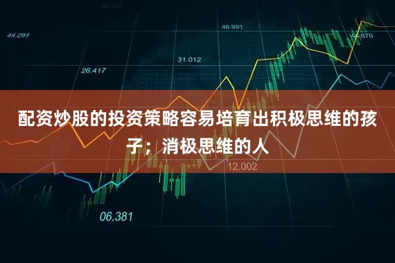 配资炒股的投资策略容易培育出积极思维的孩子；消极思维的人